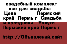  свадебный комплект  все для свадьбы  › Цена ­ 25 000 - Пермский край, Пермь г. Свадьба и праздники » Услуги   . Пермский край,Пермь г.